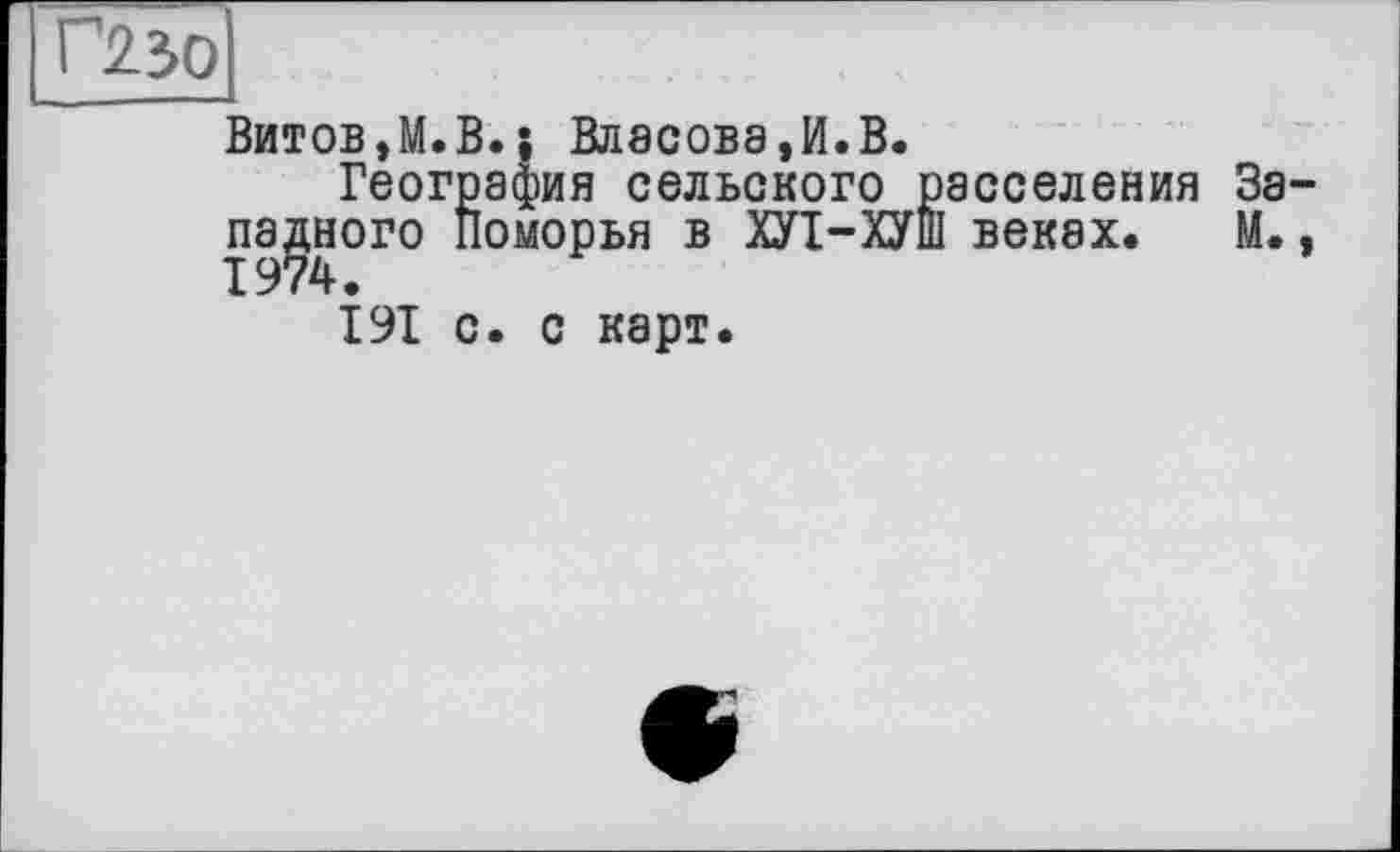 ﻿Г2 ЗО
Витов,М.В.î Власова,И.В.
География сельского расселения За ладного Поморья в Ш-ХУШ веках. М.
191 с. с карт.